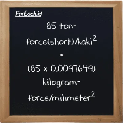 Cara konversi ton-force(short)/kaki<sup>2</sup> ke kilogram-force/milimeter<sup>2</sup> (tf/ft<sup>2</sup> ke kgf/mm<sup>2</sup>): 85 ton-force(short)/kaki<sup>2</sup> (tf/ft<sup>2</sup>) setara dengan 85 dikalikan dengan 0.0097649 kilogram-force/milimeter<sup>2</sup> (kgf/mm<sup>2</sup>)